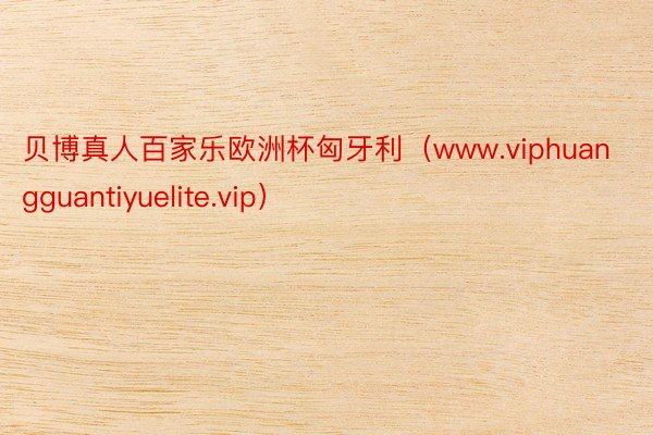 贝博真人百家乐欧洲杯匈牙利（www.viphuangguantiyuelite.vip）