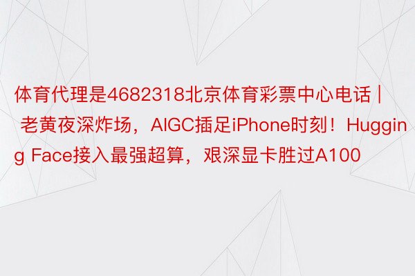 体育代理是4682318北京体育彩票中心电话 | 老黄夜深炸场，AIGC插足iPhone时刻！Hugging Face接入最强超算，艰深显卡胜过A100