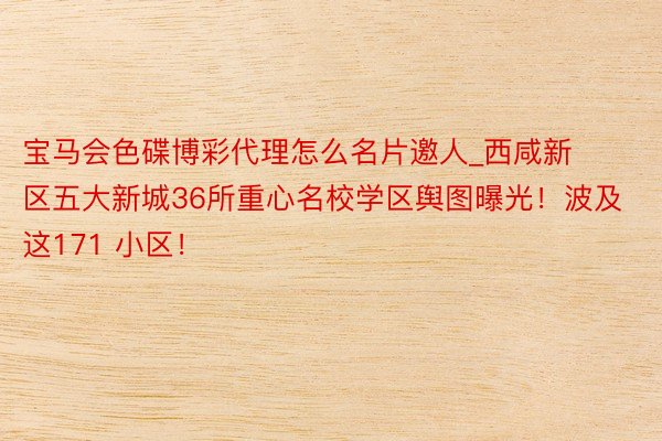 宝马会色碟博彩代理怎么名片邀人_西咸新区五大新城36所重心名校学区舆图曝光！波及这171 小区！