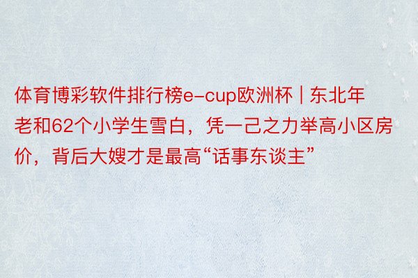 体育博彩软件排行榜e-cup欧洲杯 | 东北年老和62个小学生雪白，凭一己之力举高小区房价，背后大嫂才是最高“话事东谈主”