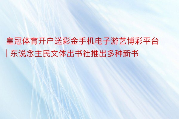 皇冠体育开户送彩金手机电子游艺博彩平台 | 东说念主民文体出书社推出多种新书