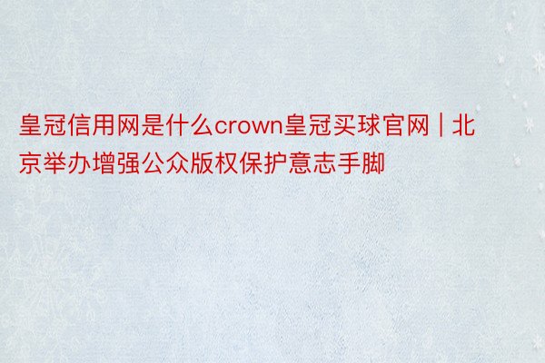 皇冠信用网是什么crown皇冠买球官网 | 北京举办增强公众版权保护意志手脚