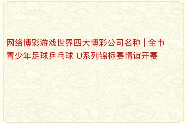 网络博彩游戏世界四大博彩公司名称 | 全市青少年足球乒乓球 U系列锦标赛情谊开赛