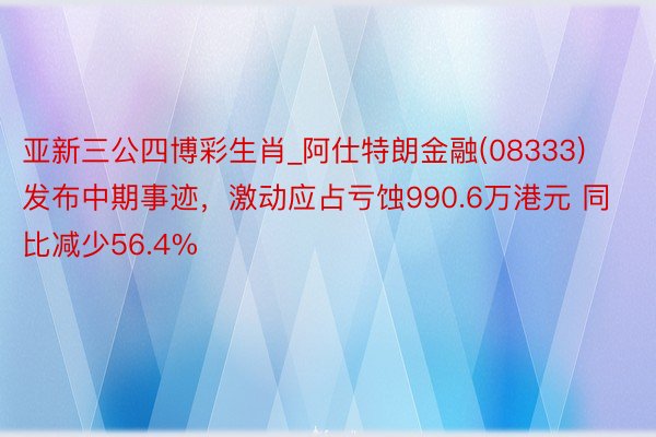 亚新三公四博彩生肖_阿仕特朗金融(08333)发布中期事迹，激动应占亏蚀990.6万港元 同比减少56.4%