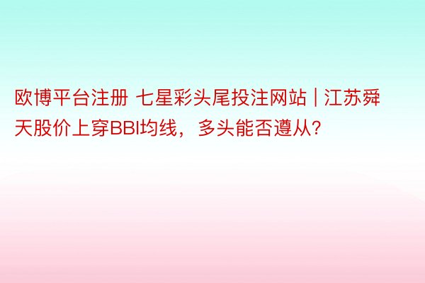 欧博平台注册 七星彩头尾投注网站 | 江苏舜天股价上穿BBI均线，多头能否遵从？