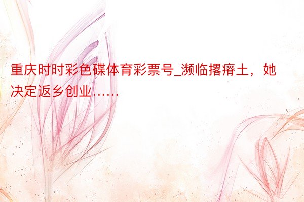 重庆时时彩色碟体育彩票号_濒临撂瘠土，她决定返乡创业……