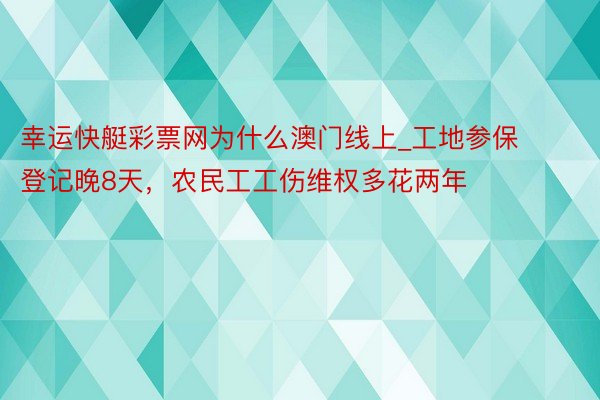 幸运快艇彩票网为什么澳门线上_工地参保登记晚8天，农民工工伤维权多花两年