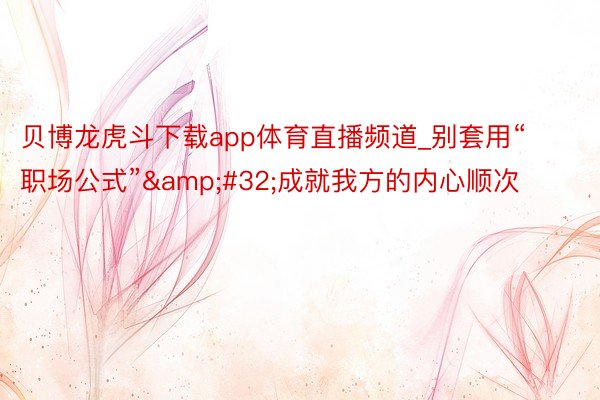 贝博龙虎斗下载app体育直播频道_别套用“职场公式”&#32;成就我方的内心顺次