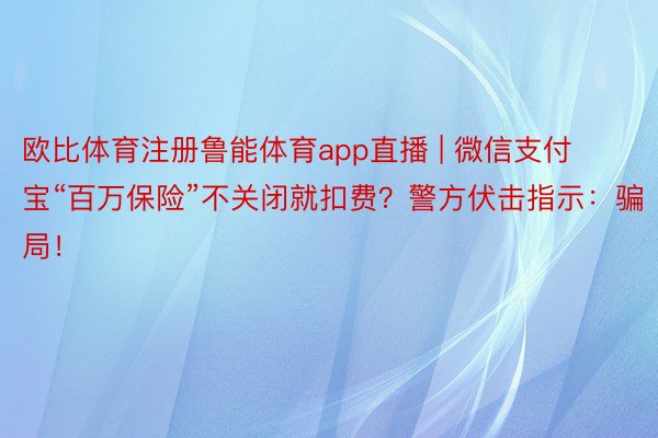 欧比体育注册鲁能体育app直播 | 微信支付宝“百万保险”不关闭就扣费？警方伏击指示：骗局！