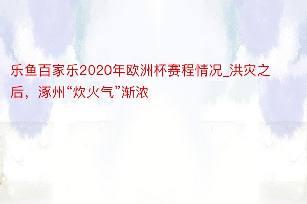 乐鱼百家乐2020年欧洲杯赛程情况_洪灾之后，涿州“炊火气”渐浓