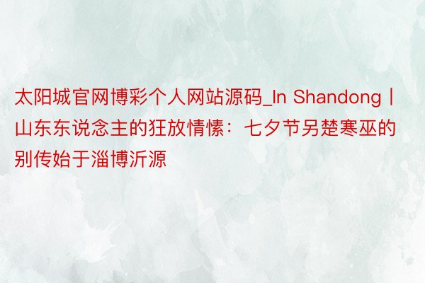 太阳城官网博彩个人网站源码_In Shandong丨山东东说念主的狂放情愫：七夕节另楚寒巫的别传始于淄博沂源