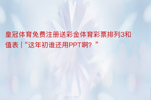 皇冠体育免费注册送彩金体育彩票排列3和值表 | “这年初谁还用PPT啊？”