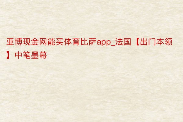 亚博现金网能买体育比萨app_法国【出门本领】中笔墨幕