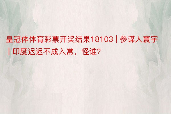 皇冠体体育彩票开奖结果18103 | 参谋人寰宇 | 印度迟迟不成入常，怪谁？