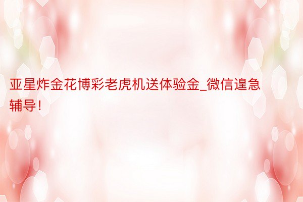 亚星炸金花博彩老虎机送体验金_微信遑急辅导！