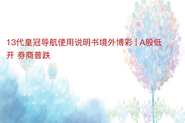13代皇冠导航使用说明书境外博彩 | A股低开 券商普跌