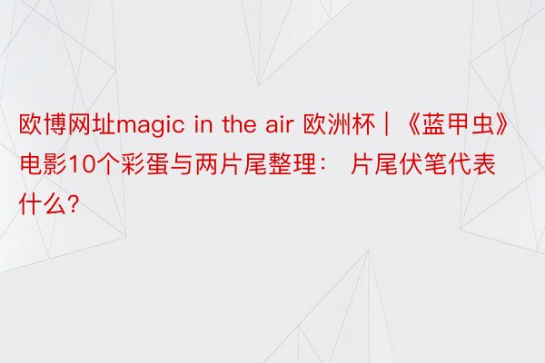 欧博网址magic in the air 欧洲杯 | 《蓝甲虫》电影10个彩蛋与两片尾整理： 片尾伏笔代表什么？