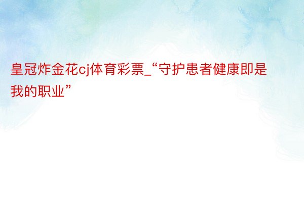 皇冠炸金花cj体育彩票_“守护患者健康即是我的职业”