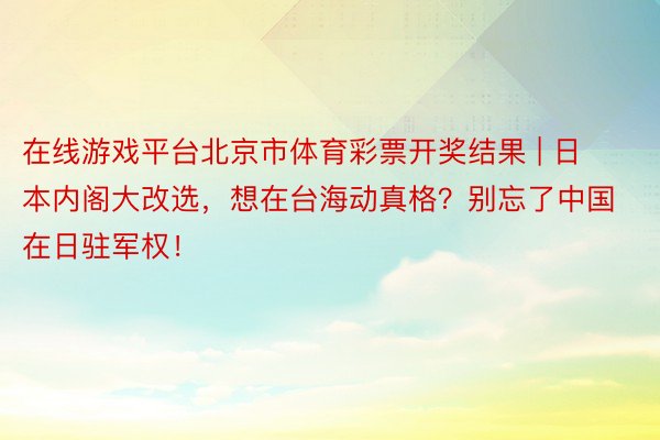 在线游戏平台北京市体育彩票开奖结果 | 日本内阁大改选，想在台海动真格？别忘了中国在日驻军权！