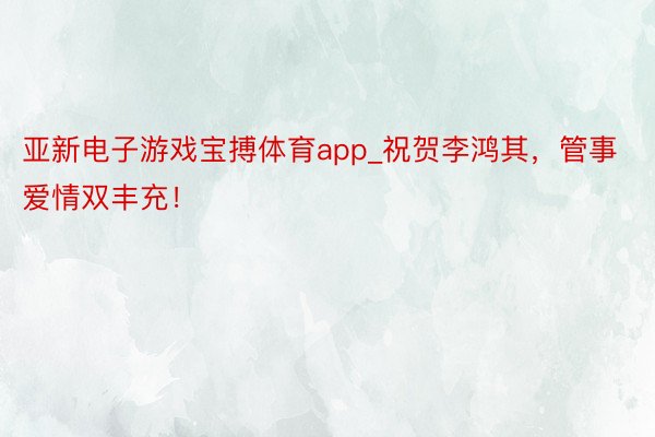 亚新电子游戏宝搏体育app_祝贺李鸿其，管事爱情双丰充！