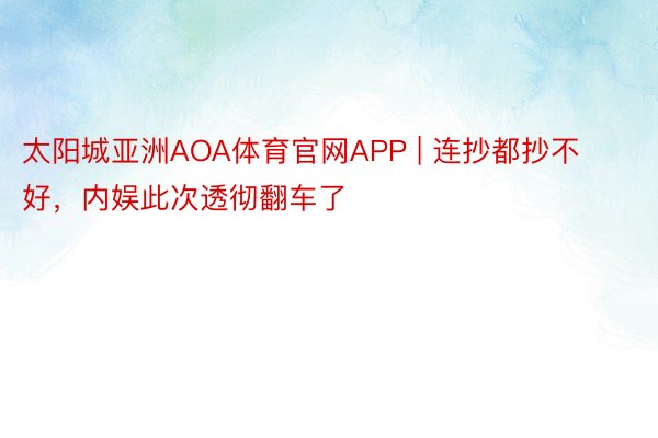 太阳城亚洲AOA体育官网APP | 连抄都抄不好，内娱此次透彻翻车了
