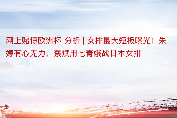 网上赌博欧洲杯 分析 | 女排最大短板曝光！朱婷有心无力，蔡斌用七青娥战日本女排