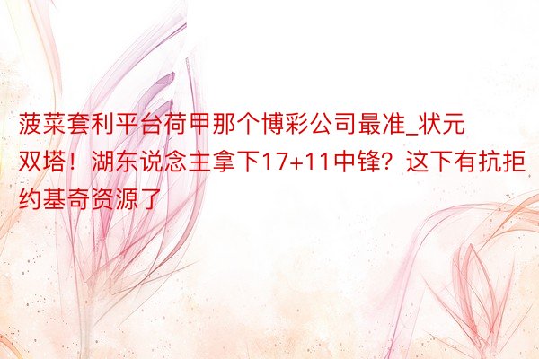菠菜套利平台荷甲那个博彩公司最准_状元双塔！湖东说念主拿下17+11中锋？这下有抗拒约基奇资源了