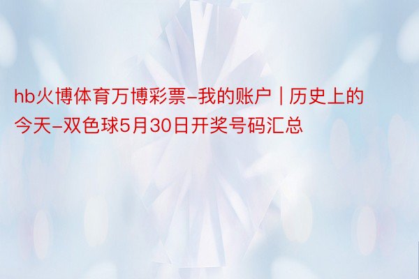 hb火博体育万博彩票-我的账户 | 历史上的今天-双色球5月30日开奖号码汇总
