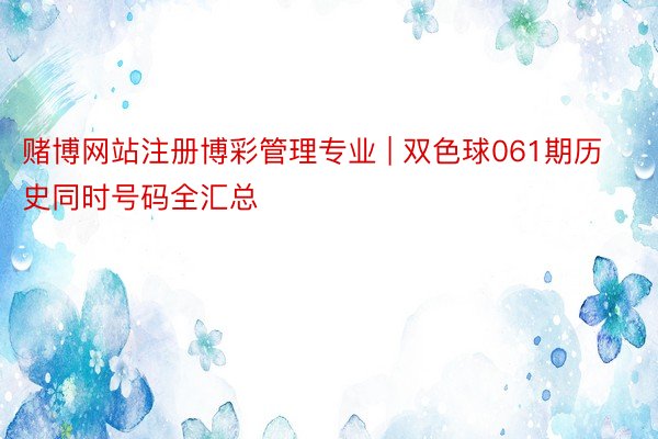 赌博网站注册博彩管理专业 | 双色球061期历史同时号码全汇总