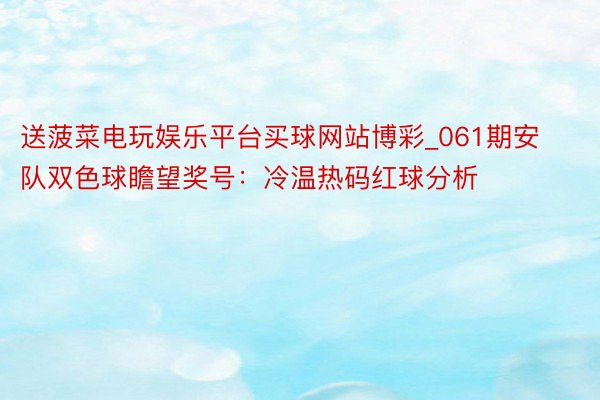 送菠菜电玩娱乐平台买球网站博彩_061期安队双色球瞻望奖号：冷温热码红球分析