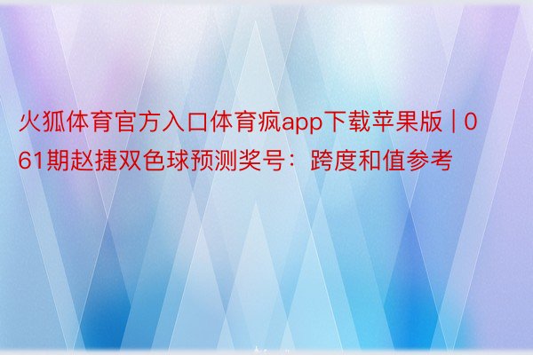 火狐体育官方入口体育疯app下载苹果版 | 061期赵捷双色球预测奖号：跨度和值参考