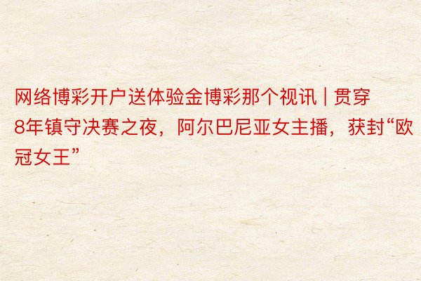 网络博彩开户送体验金博彩那个视讯 | 贯穿8年镇守决赛之夜，阿尔巴尼亚女主播，获封“欧冠女王”