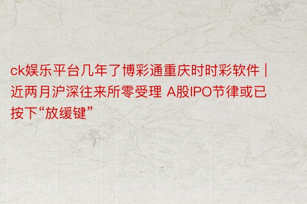 ck娱乐平台几年了博彩通重庆时时彩软件 | 近两月沪深往来所零受理 A股IPO节律或已按下“放缓键”