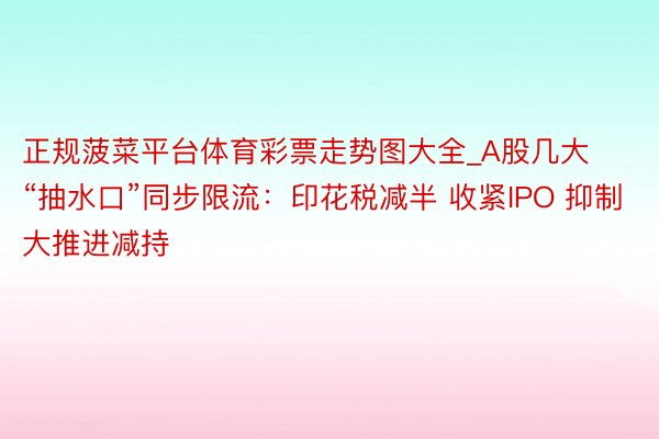 正规菠菜平台体育彩票走势图大全_A股几大“抽水口”同步限流：印花税减半 收紧IPO 抑制大推进减持