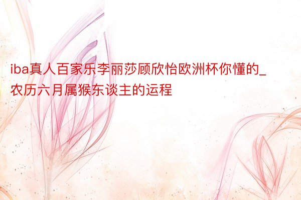 iba真人百家乐李丽莎顾欣怡欧洲杯你懂的_农历六月属猴东谈主的运程