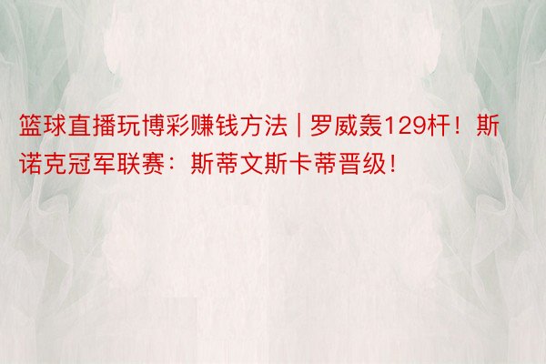 篮球直播玩博彩赚钱方法 | 罗威轰129杆！斯诺克冠军联赛：斯蒂文斯卡蒂晋级！