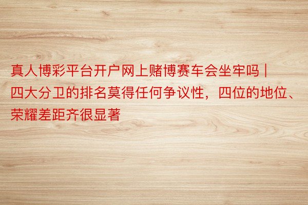 真人博彩平台开户网上赌博赛车会坐牢吗 | 四大分卫的排名莫得任何争议性，四位的地位、荣耀差距齐很显著