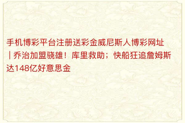 手机博彩平台注册送彩金威尼斯人博彩网址 | 乔治加盟骁雄！库里救助；快船狂追詹姆斯达148亿好意思金