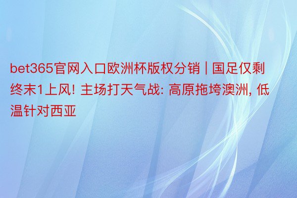 bet365官网入口欧洲杯版权分销 | 国足仅剩终末1上风! 主场打天气战: 高原拖垮澳洲, 低温针对西亚