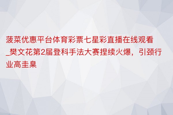菠菜优惠平台体育彩票七星彩直播在线观看_樊文花第2届登科手法大赛捏续火爆，引颈行业高圭臬