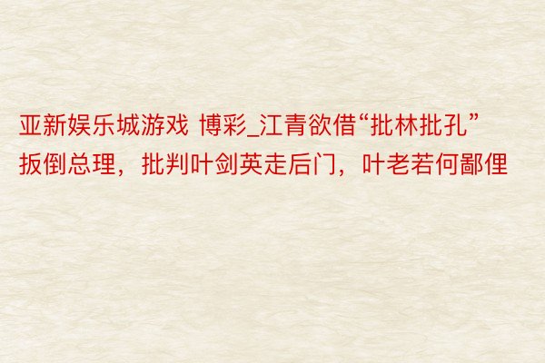 亚新娱乐城游戏 博彩_江青欲借“批林批孔”扳倒总理，批判叶剑英走后门，叶老若何鄙俚