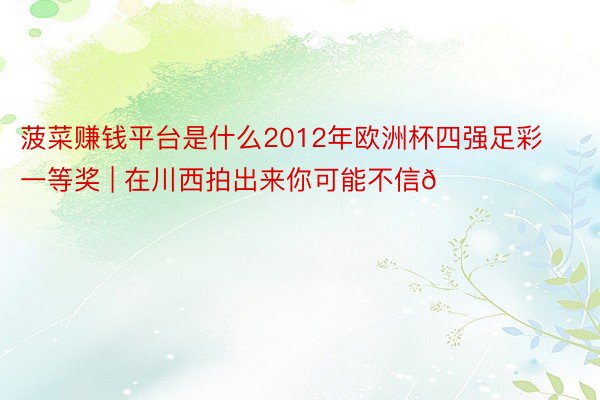 菠菜赚钱平台是什么2012年欧洲杯四强足彩一等奖 | 在川西拍出来你可能不信🏔️