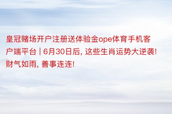 皇冠赌场开户注册送体验金ope体育手机客户端平台 | 6月30日后, 这些生肖运势大逆袭! 财气如雨, 善事连连!