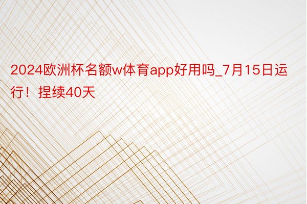 2024欧洲杯名额w体育app好用吗_7月15日运行！捏续40天