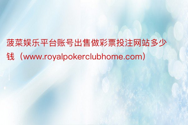 菠菜娱乐平台账号出售做彩票投注网站多少钱（www.royalpokerclubhome.com）