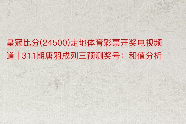 皇冠比分(24500)走地体育彩票开奖电视频道 | 311期唐羽成列三预测奖号：和值分析
