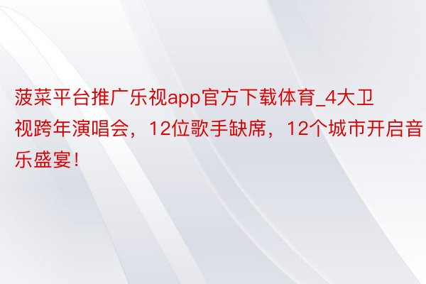 菠菜平台推广乐视app官方下载体育_4大卫视跨年演唱会，12位歌手缺席，12个城市开启音乐盛宴！