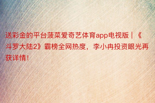 送彩金的平台菠菜爱奇艺体育app电视版 | 《斗罗大陆2》霸榜全网热度，李小冉投资眼光再获详情！