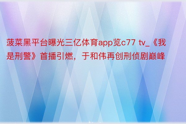 菠菜黑平台曝光三亿体育app览c77 tv_《我是刑警》首播引燃，于和伟再创刑侦剧巅峰