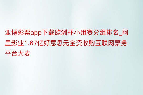 亚博彩票app下载欧洲杯小组赛分组排名_阿里影业1.67亿好意思元全资收购互联网票务平台大麦